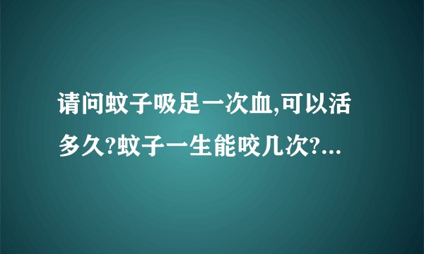 请问蚊子吸足一次血,可以活多久?蚊子一生能咬几次?蚊子能活多久?