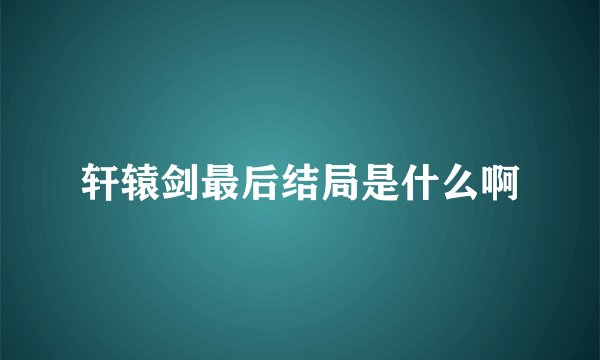 轩辕剑最后结局是什么啊