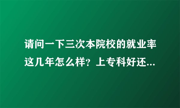 请问一下三次本院校的就业率这几年怎么样？上专科好还是上三本好一些，知情人讲一下