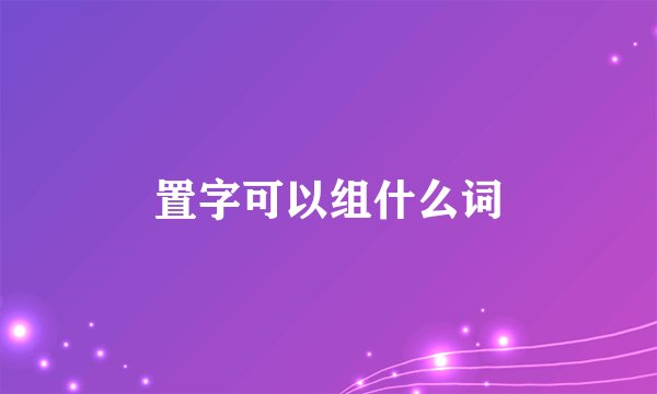置字可以组什么词