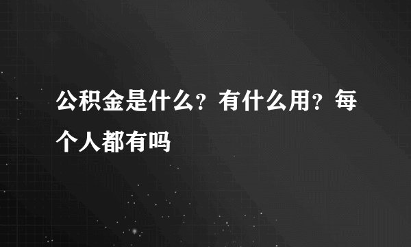 公积金是什么？有什么用？每个人都有吗