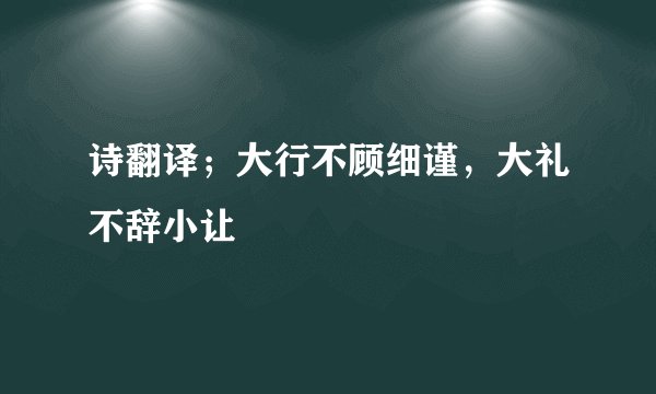 诗翻译；大行不顾细谨，大礼不辞小让