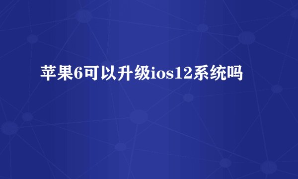 苹果6可以升级ios12系统吗
