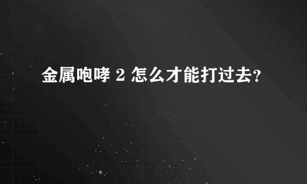 金属咆哮 2 怎么才能打过去？