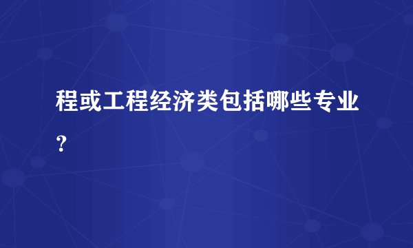 程或工程经济类包括哪些专业？