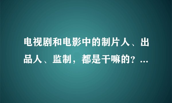 电视剧和电影中的制片人、出品人、监制,都是干嘛的?谢谢啊,一直不大清楚