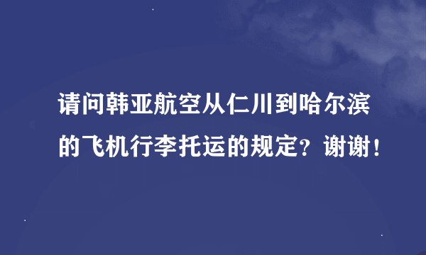 请问韩亚航空从仁川到哈尔滨的飞机行李托运的规定？谢谢！