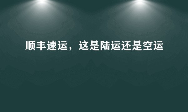顺丰速运，这是陆运还是空运