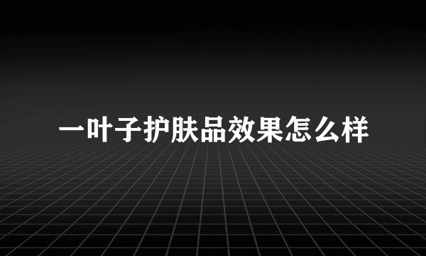 一叶子护肤品效果怎么样