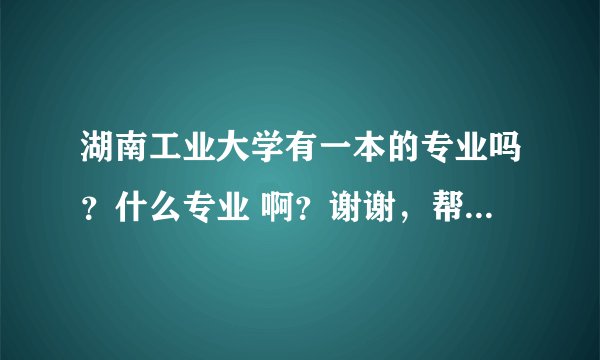 湖南工业大学有一本的专业吗？什么专业 啊？谢谢，帮忙回答一下。