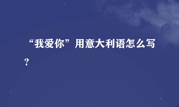 “我爱你”用意大利语怎么写？