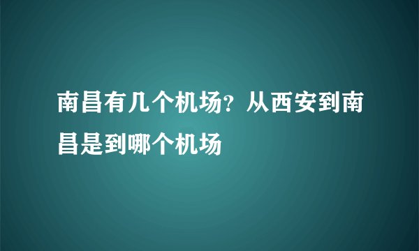 南昌有几个机场？从西安到南昌是到哪个机场