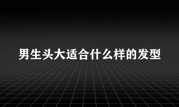 男生头大适合什么样的发型