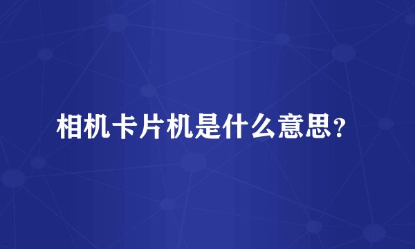 相机卡片机是什么意思？