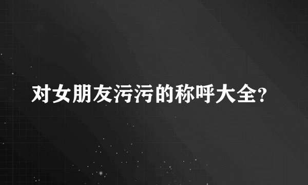 对女朋友污污的称呼大全？