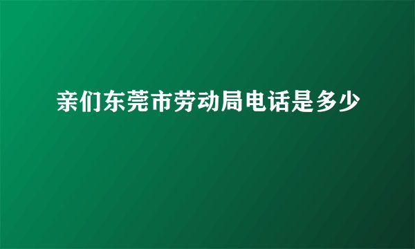 亲们东莞市劳动局电话是多少