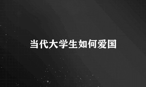 当代大学生如何爱国