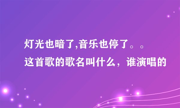 灯光也暗了,音乐也停了。。这首歌的歌名叫什么，谁演唱的