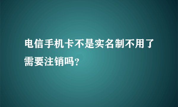 电信手机卡不是实名制不用了需要注销吗？