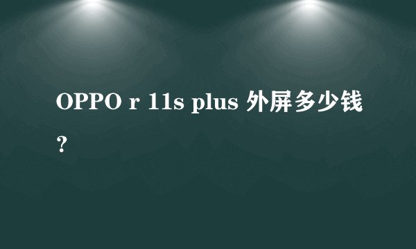 OPPO r 11s plus 外屏多少钱？