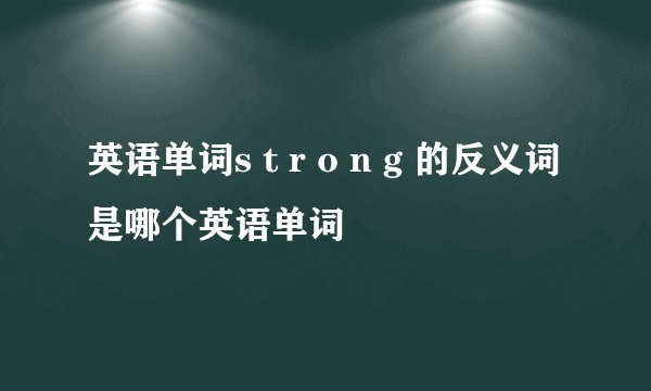 英语单词s t r o n g 的反义词是哪个英语单词