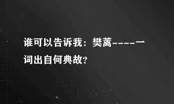谁可以告诉我:樊蓠----一词出自何典故?