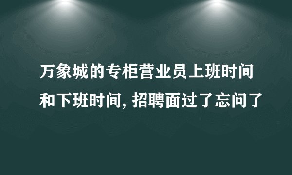 万象城的专柜营业员上班时间和下班时间, 招聘面过了忘问了