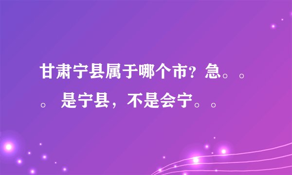 甘肃宁县属于哪个市?急。。。 是宁县,不是会宁。。