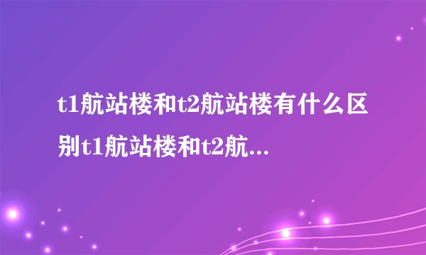t1航站楼和t2航站楼有什么区别t1航站楼和t2航站楼的区别