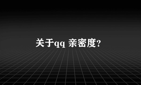 关于qq 亲密度？