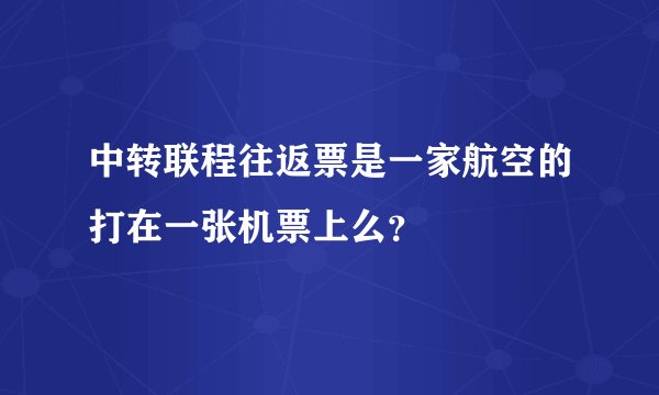 中转联程往返票是一家航空的打在一张机票上么？
