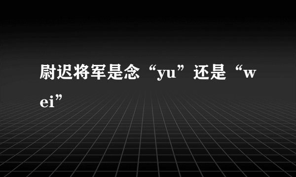 尉迟将军是念“yu”还是“wei”