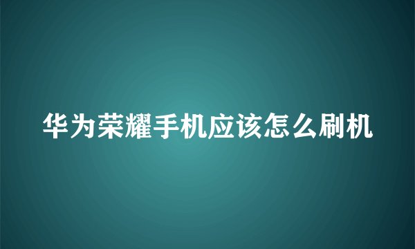 华为荣耀手机应该怎么刷机