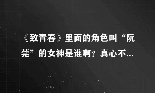 《致青春》里面的角色叫“阮莞”的女神是谁啊？真心不错的妹子啊！
