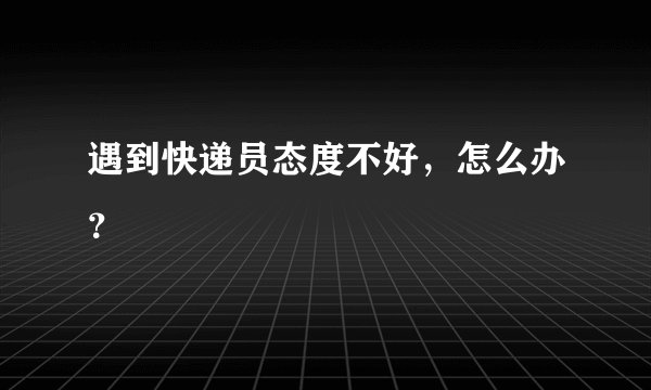 遇到快递员态度不好，怎么办？