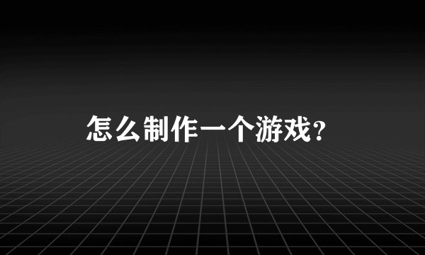 怎么制作一个游戏?