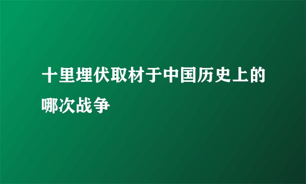 十里埋伏取材于中国历史上的哪次战争