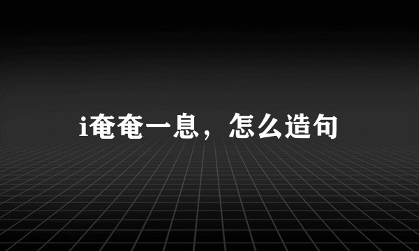 i奄奄一息，怎么造句