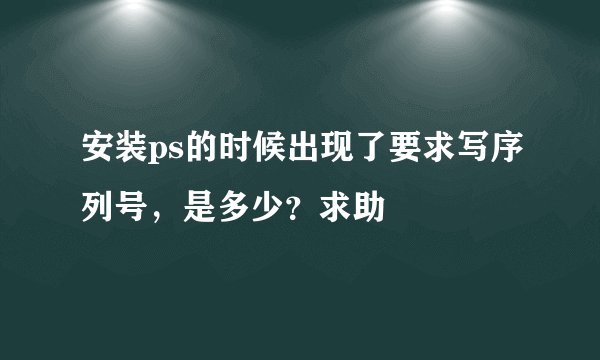 安装ps的时候出现了要求写序列号，是多少？求助