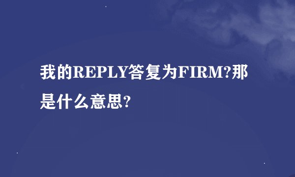 我的REPLY答复为FIRM?那是什么意思?