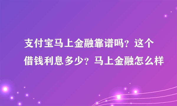 支付宝马上金融靠谱吗？这个借钱利息多少？马上金融怎么样