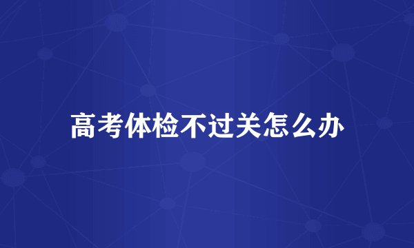 高考体检不过关怎么办