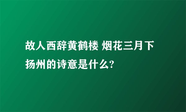 故人西辞黄鹤楼 烟花三月下扬州的诗意是什么?