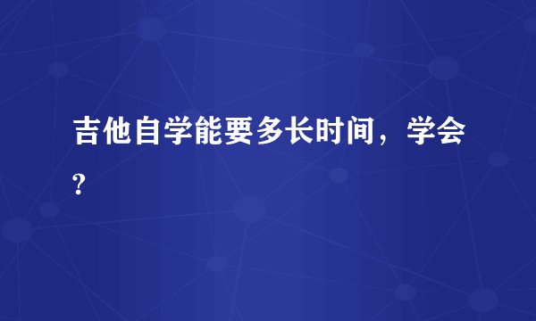 吉他自学能要多长时间，学会?
