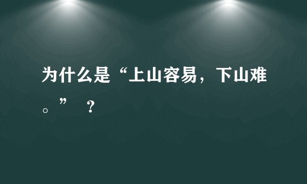 为什么是“上山容易，下山难。”  ？