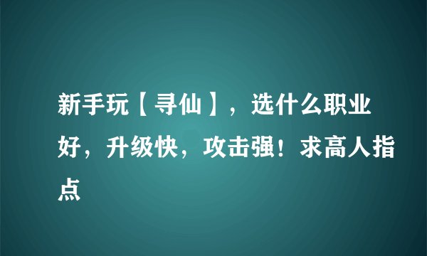 新手玩【寻仙】，选什么职业好，升级快，攻击强！求高人指点