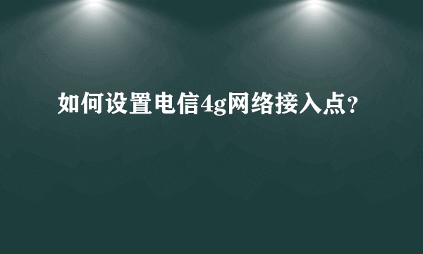 如何设置电信4g网络接入点？