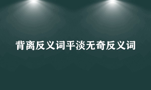 背离反义词平淡无奇反义词