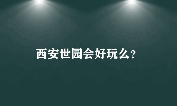 西安世园会好玩么？