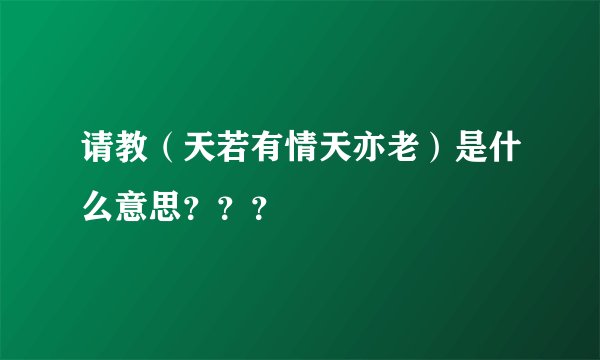 请教（天若有情天亦老）是什么意思？？？